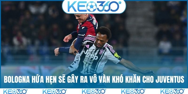 Bologna hứa hẹn sẽ gây ra vô vàn khó khăn cho Juventus