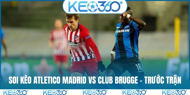 Soi kèo Atletico Madrid vs Club Brugge - Trước trận
