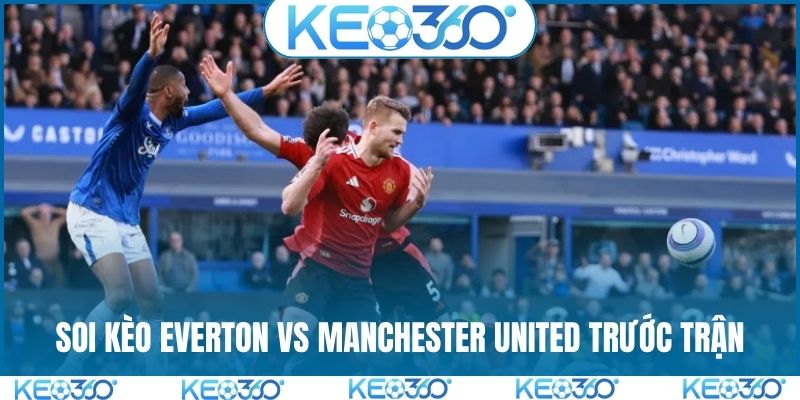 Soi kèo Everton vs Manchester United và tình hình trước trận