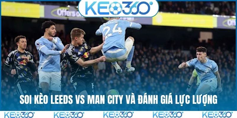 Soi kèo Leeds vs Man City và đánh giá lực lượng