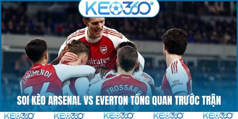 Soi kèo Arsenal vs Everton tổng quan trước trận