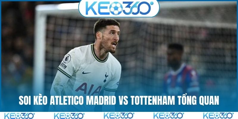 Soi kèo Atletico Madrid vs Tottenham và tổng quan trước trận