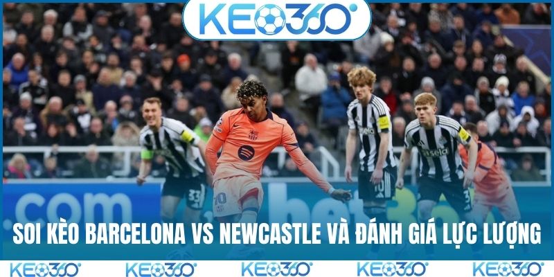 Soi kèo Barcelona vs Newcastle và đánh giá lực lượng