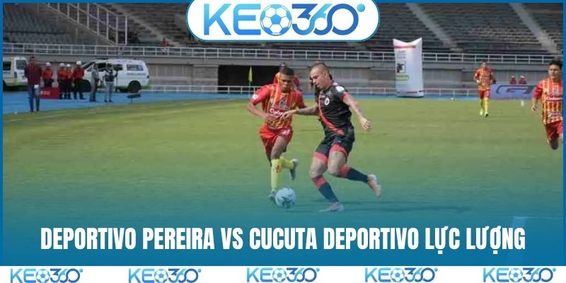 Soi kèo Deportivo Pereira vs Cucuta Deportivo lực lượng