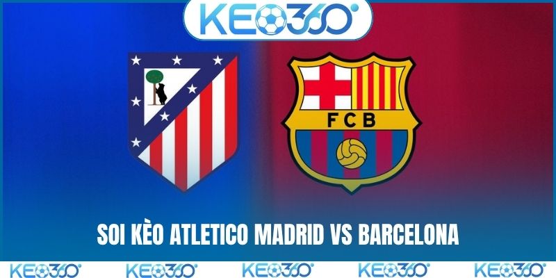 Soi kèo Atletico Madrid vs Barcelona, 2h00, 5/4, La Liga