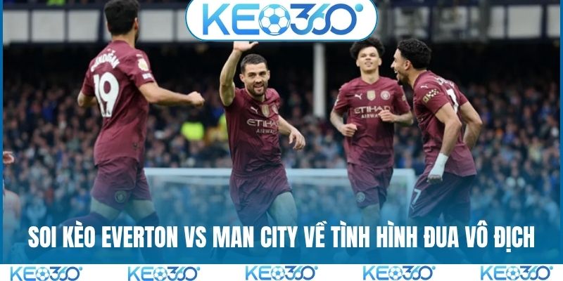 Soi kèo Everton vs Man City về tình hình đua vô địch