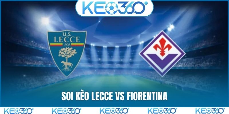 Soi kèo Lecce vs Fiorentina, 1h45, 21/4, Seria vòng 33